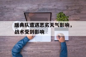 米乐官方网站-瑞典队遭遇恶劣天气影响，战术受到影响(瑞典队遭遇恶劣天气影响,战术受到影响吗)