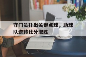 米乐APP-包含守门员扑出关键点球，助球队逆转比分取胜的词条