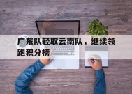 米乐官方网站-关于广东队轻取云南队，继续领跑积分榜的信息