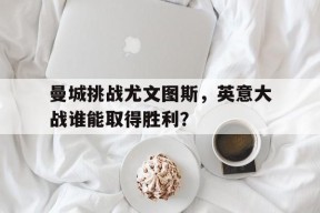 米乐APP-曼城挑战尤文图斯，英意大战谁能取得胜利？(曼城四球大胜 尤文战平热刺 北京时间2月14日,2)