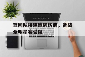 米乐APP-篮网队接连遭遇伤病，备战全明星赛受阻