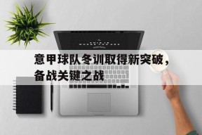 米乐-意甲球队冬训取得新突破,备战关键之战是什么