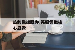 米乐APP-热刺稳操胜券,英超领跑雄心显露的简单介绍