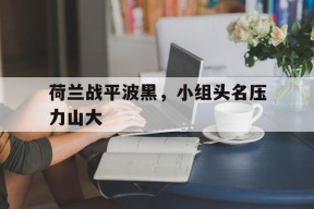 米乐APP-荷兰战平波黑，小组头名压力山大的简单介绍