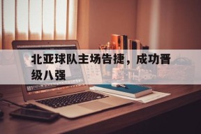 米乐官方网站-包含北亚球队主场告捷，成功晋级八强的词条