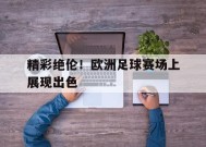 米乐官方网站-包含精彩绝伦！欧洲足球赛场上展现出色的词条