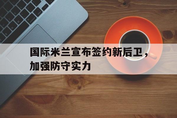 关于国际米兰宣布签约新后卫,加强防守实力的信息 关于国际米兰宣布签约新后卫,加强防守实力的信息