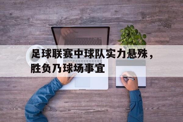 足球联赛中球队实力悬殊,胜负乃球场事宜的简单介绍 足球联赛中球队实力悬殊,胜负乃球场事宜的简单介绍