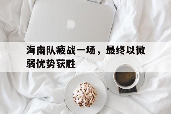 海南队疲战一场，最终以微弱优势获胜(海南队员)